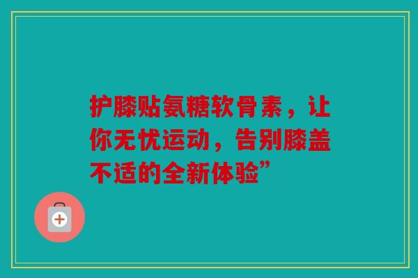 护膝贴氨糖软骨素,让你无忧运动,告别膝盖不适的全新体验” 护膝贴氨糖软骨素,让你无忧运动,告别膝盖不适的全新体验”