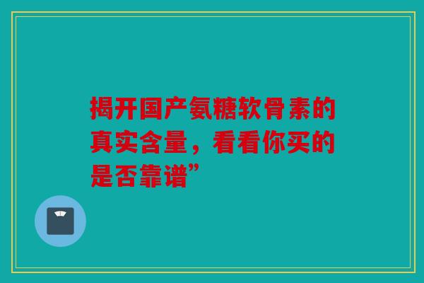 揭开国产氨糖软骨素的真实含量，看看你买的是否靠谱”