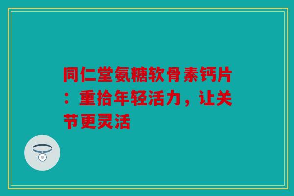 同仁堂氨糖软骨素钙片:重拾年轻活力,让关节更灵活 同仁堂氨糖软骨素钙片:重拾年轻活力,让关节更灵活