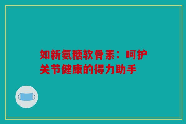 如新氨糖软骨素:呵护关节健康的得力助手 如新氨糖软骨素:呵护关节健康的得力助手