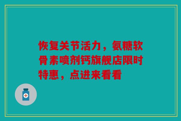 恢复关节活力,氨糖软骨素喷剂钙旗舰店限时特惠,点进来看看 恢复关节活力,氨糖软骨素喷剂钙旗舰店限时特惠,点进来看看