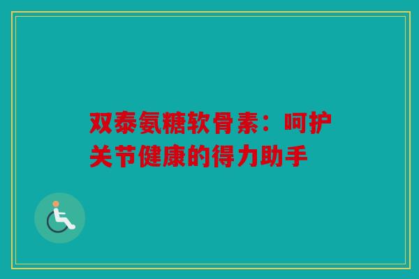 双泰氨糖软骨素:呵护关节健康的得力助手 双泰氨糖软骨素:呵护关节健康的得力助手