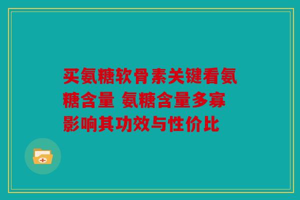 买氨糖软骨素关键看氨糖含量 氨糖含量多寡影响其功效与性价比