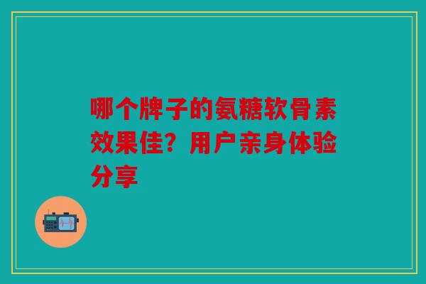 哪个牌子的氨糖软骨素效果佳?用户亲身体验分享 哪个牌子的氨糖软骨素效果佳?用户亲身体验分享