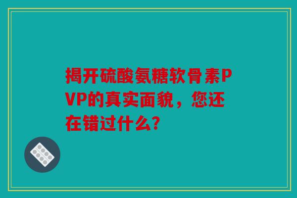 揭开硫酸氨糖软骨素PVP的真实面貌,您还在错过什么? 揭开硫酸氨糖软骨素PVP的真实面貌,您还在错过什么?