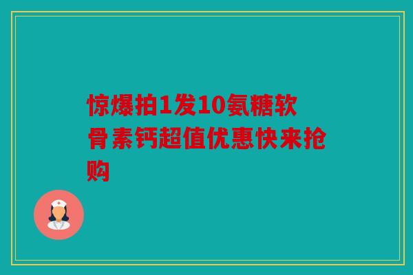 惊爆拍1发10氨糖软骨素钙超值优惠快来抢购 惊爆拍1发10氨糖软骨素钙超值优惠快来抢购