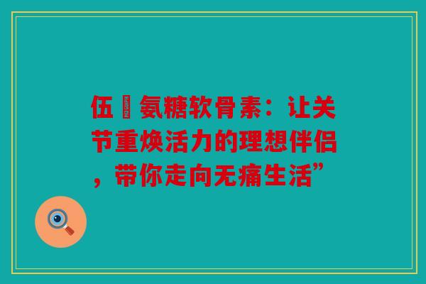 伍蓇氨糖软骨素:让关节重焕活力的理想伴侣,带你走向无痛生活” 伍蓇氨糖软骨素:让关节重焕活力的理想伴侣,带你走向无痛生活”
