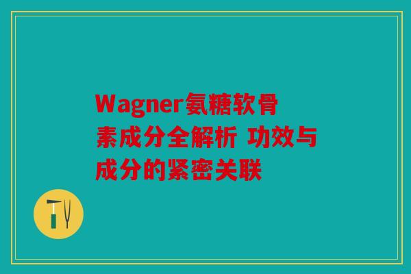 Wagner氨糖软骨素成分全解析 功效与成分的紧密关联 Wagner氨糖软骨素成分全解析 功效与成分的紧密关联