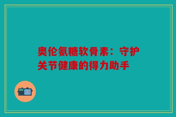 奥伦氨糖软骨素:守护关节健康的得力助手 奥伦氨糖软骨素:守护关节健康的得力助手
