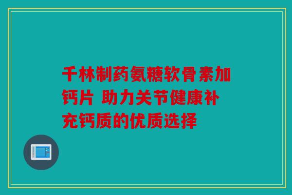 千林制药氨糖软骨素加钙片 助力关节健康补充钙质的优质选择