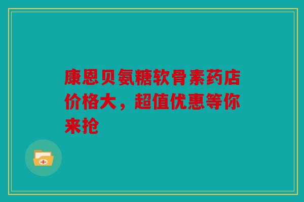康恩贝氨糖软骨素药店价格大,超值优惠等你来抢 康恩贝氨糖软骨素药店价格大,超值优惠等你来抢