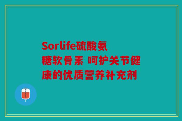 Sorlife硫酸氨糖软骨素 呵护关节健康的优质营养补充剂