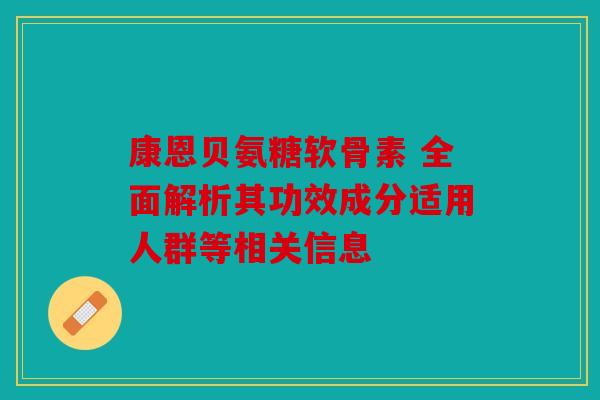 康恩贝氨糖软骨素 全面解析其功效成分适用人群等相关信息 康恩贝氨糖软骨素 全面解析其功效成分适用人群等相关信息