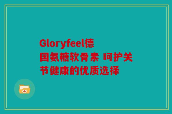 Gloryfeel德国氨糖软骨素 呵护关节健康的优质选择 Gloryfeel德国氨糖软骨素 呵护关节健康的优质选择