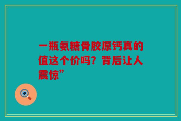 一瓶氨糖骨胶原钙真的值这个价吗？背后让人震惊”