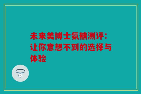 未来美博士氨糖测评：让你意想不到的选择与体验
