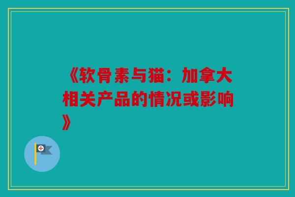 《软骨素与猫:加拿大相关产品的情况或影响》 《软骨素与猫:加拿大相关产品的情况或影响》