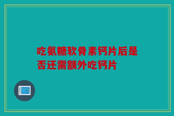 吃氨糖软骨素钙片后是否还需额外吃钙片