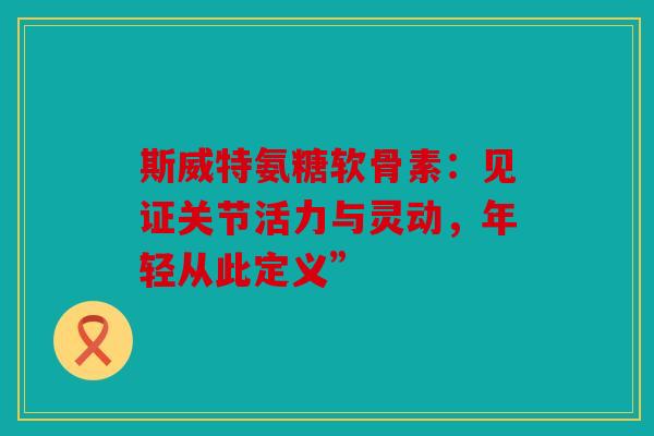 斯威特氨糖软骨素:见证关节活力与灵动,年轻从此定义” 斯威特氨糖软骨素:见证关节活力与灵动,年轻从此定义”