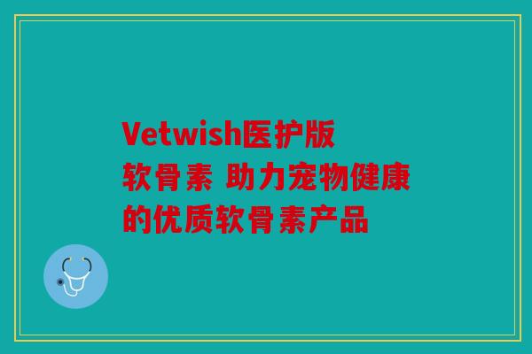 Vetwish医护版软骨素 助力宠物健康的优质软骨素产品 Vetwish医护版软骨素 助力宠物健康的优质软骨素产品