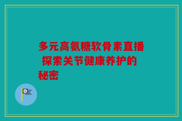 多元高氨糖软骨素直播 探索关节健康养护的秘密 多元高氨糖软骨素直播 探索关节健康养护的秘密