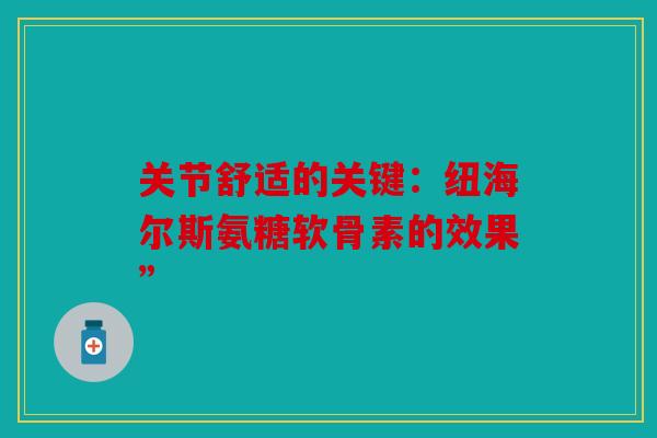 关节舒适的关键:纽海尔斯氨糖软骨素的效果” 关节舒适的关键:纽海尔斯氨糖软骨素的效果”