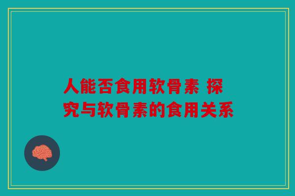 人能否食用软骨素 探究与软骨素的食用关系