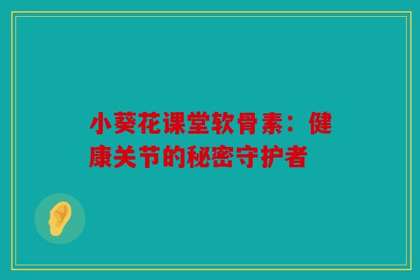 小葵花课堂软骨素:健康关节的秘密守护者 小葵花课堂软骨素:健康关节的秘密守护者