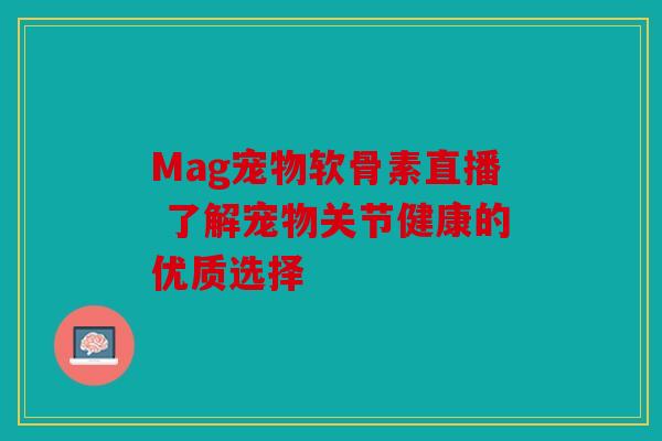 Mag宠物软骨素直播 了解宠物关节健康的优质选择 Mag宠物软骨素直播 了解宠物关节健康的优质选择