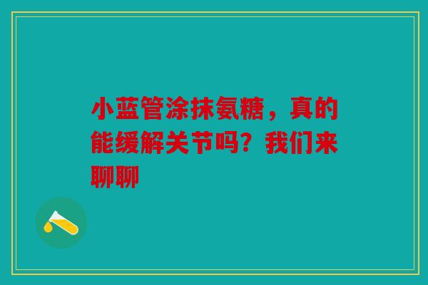 小蓝管涂抹氨糖,真的能缓解关节吗?我们来聊聊 小蓝管涂抹氨糖,真的能缓解关节吗?我们来聊聊