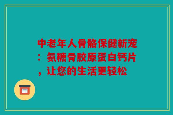 中老年人骨骼保健新宠:氨糖骨胶原蛋白钙片,让您的生活更轻松 中老年人骨骼保健新宠:氨糖骨胶原蛋白钙片,让您的生活更轻松