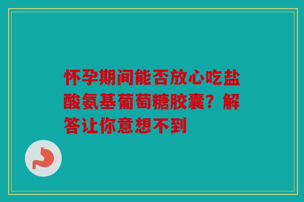 怀孕期间能否放心吃盐酸氨基葡萄糖胶囊?解答让你意想不到 怀孕期间能否放心吃盐酸氨基葡萄糖胶囊?解答让你意想不到