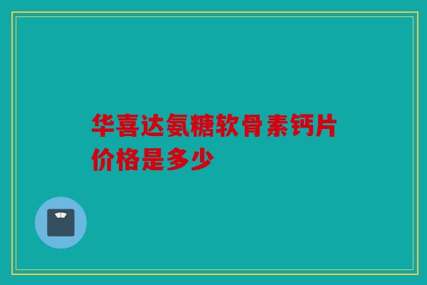 华喜达氨糖软骨素钙片价格是多少 华喜达氨糖软骨素钙片价格是多少