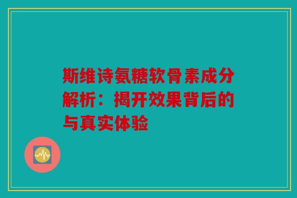 斯维诗氨糖软骨素成分解析:揭开效果背后的与真实体验 斯维诗氨糖软骨素成分解析:揭开效果背后的与真实体验