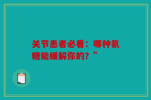 关节患者必看:哪种氨糖能缓解你的?” 关节患者必看:哪种氨糖能缓解你的?”