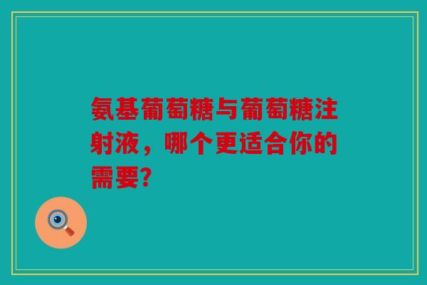 氨基葡萄糖与葡萄糖注射液,哪个更适合你的需要? 氨基葡萄糖与葡萄糖注射液,哪个更适合你的需要?