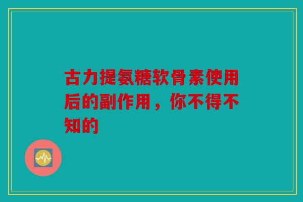 古力提氨糖软骨素使用后的副作用,你不得不知的 古力提氨糖软骨素使用后的副作用,你不得不知的