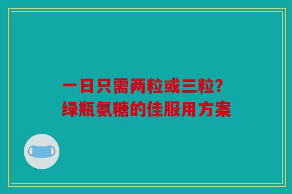 一日只需两粒或三粒？绿瓶氨糖的佳服用方案
