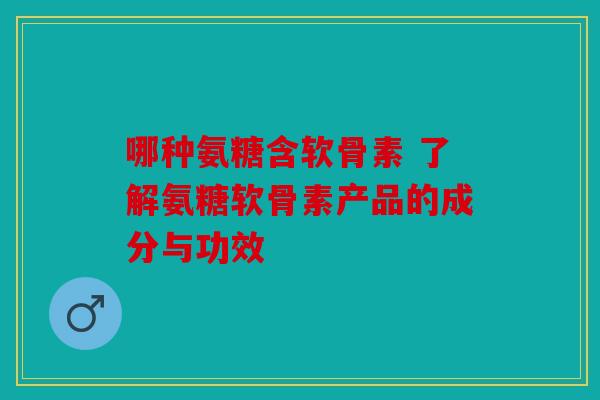 哪种氨糖含软骨素 了解氨糖软骨素产品的成分与功效