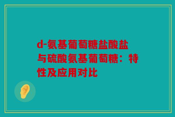 d-氨基葡萄糖盐酸盐与硫酸氨基葡萄糖:特性及应用对比 d-氨基葡萄糖盐酸盐与硫酸氨基葡萄糖:特性及应用对比
