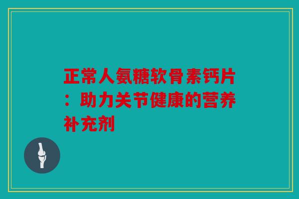 正常人氨糖软骨素钙片:助力关节健康的营养补充剂 正常人氨糖软骨素钙片:助力关节健康的营养补充剂