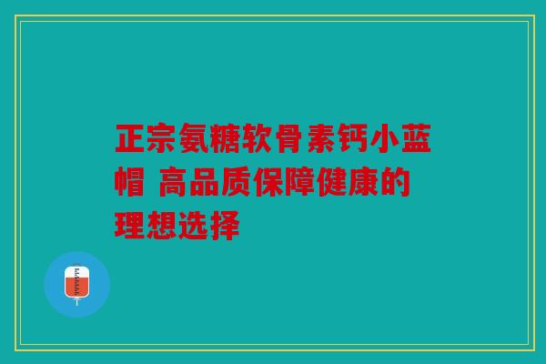 正宗氨糖软骨素钙小蓝帽 高品质保障健康的理想选择 正宗氨糖软骨素钙小蓝帽 高品质保障健康的理想选择