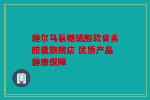健尔马氨糖硫酸软骨素胶囊旗舰店 优质产品健康保障 健尔马氨糖硫酸软骨素胶囊旗舰店 优质产品健康保障