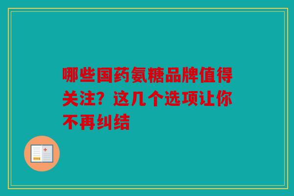 哪些国药氨糖品牌值得关注?这几个选项让你不再纠结 哪些国药氨糖品牌值得关注?这几个选项让你不再纠结