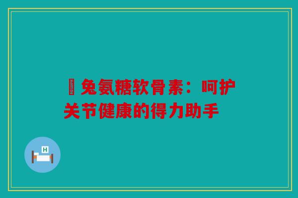 吶兔氨糖软骨素:呵护关节健康的得力助手 吶兔氨糖软骨素:呵护关节健康的得力助手