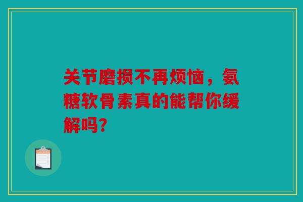 关节磨损不再烦恼,氨糖软骨素真的能帮你缓解吗? 关节磨损不再烦恼,氨糖软骨素真的能帮你缓解吗?