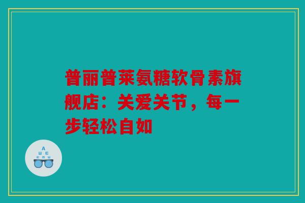 普丽普莱氨糖软骨素旗舰店:关爱关节,每一步轻松自如 普丽普莱氨糖软骨素旗舰店:关爱关节,每一步轻松自如