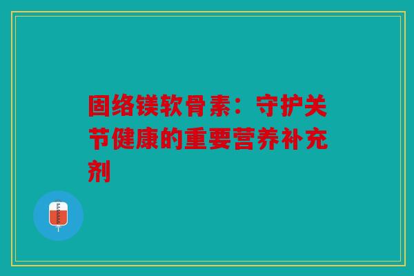 固络镁软骨素:守护关节健康的重要营养补充剂 固络镁软骨素:守护关节健康的重要营养补充剂