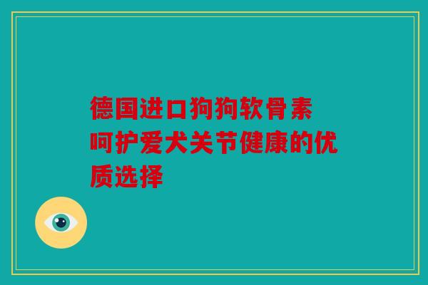 德国进口狗狗软骨素 呵护爱犬关节健康的优质选择 德国进口狗狗软骨素 呵护爱犬关节健康的优质选择