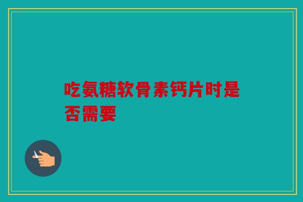 吃氨糖软骨素钙片时是否需要 吃氨糖软骨素钙片时是否需要